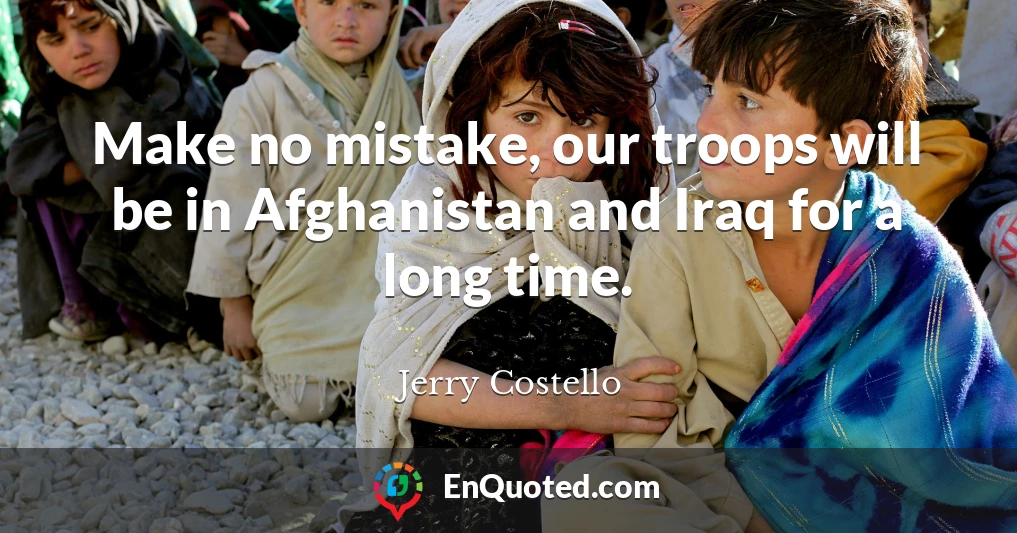Make no mistake, our troops will be in Afghanistan and Iraq for a long time.