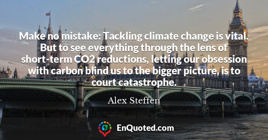 Make no mistake: Tackling climate change is vital. But to see everything through the lens of short-term CO2 reductions, letting our obsession with carbon blind us to the bigger picture, is to court catastrophe.