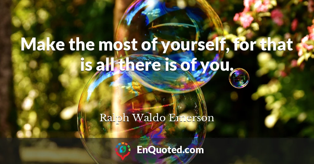 Make the most of yourself, for that is all there is of you.