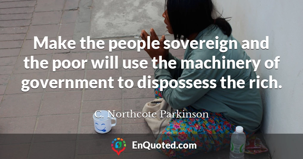 Make the people sovereign and the poor will use the machinery of government to dispossess the rich.