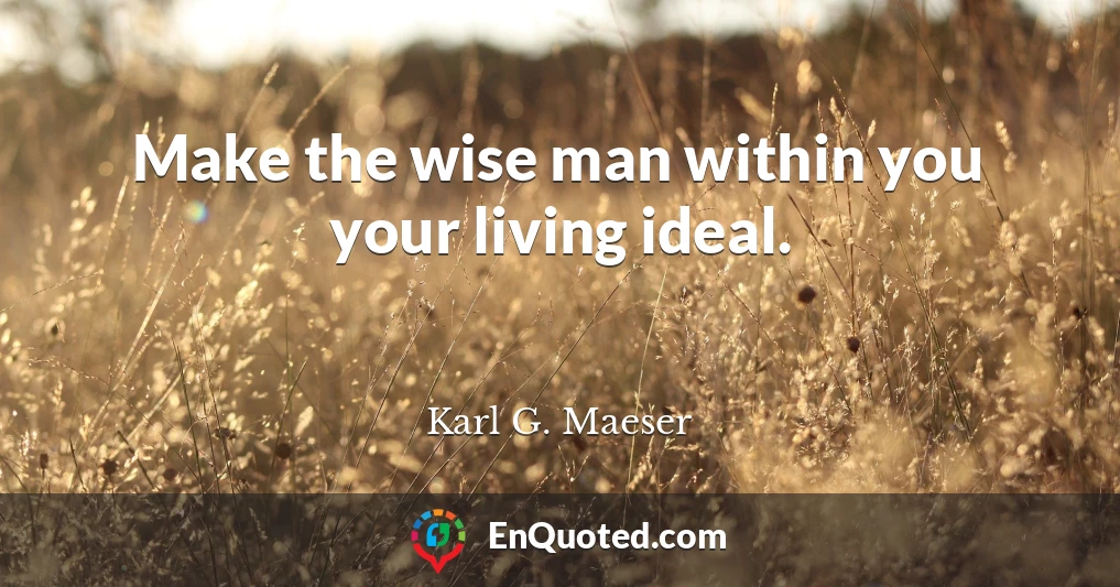 Make the wise man within you your living ideal.