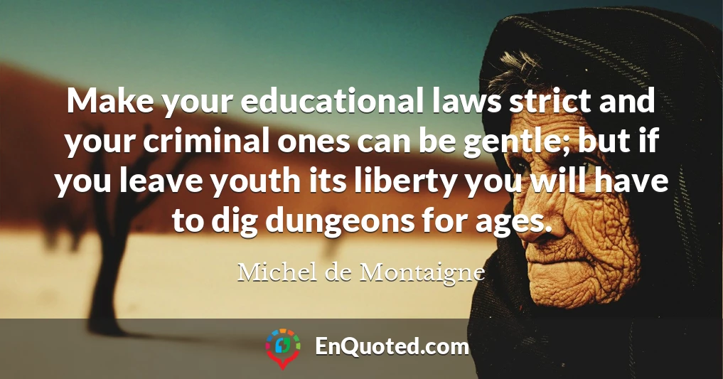 Make your educational laws strict and your criminal ones can be gentle; but if you leave youth its liberty you will have to dig dungeons for ages.