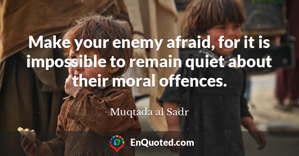 Make your enemy afraid, for it is impossible to remain quiet about their moral offences.