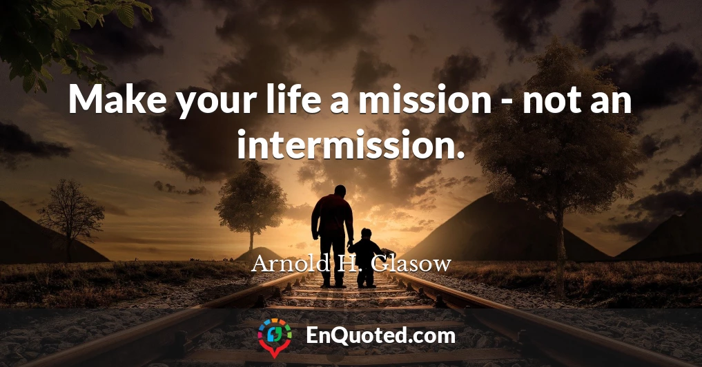 Make your life a mission - not an intermission.