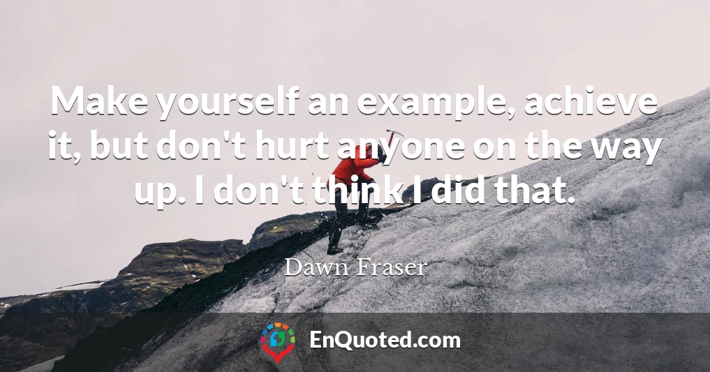 Make yourself an example, achieve it, but don't hurt anyone on the way up. I don't think I did that.