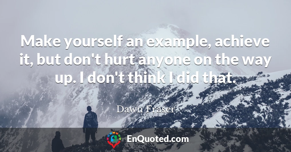 Make yourself an example, achieve it, but don't hurt anyone on the way up. I don't think I did that.