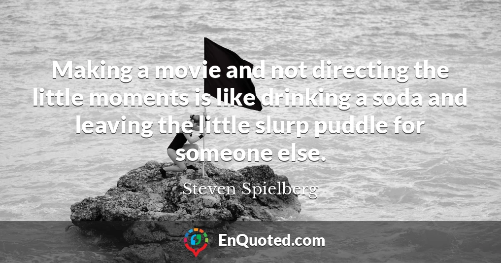 Making a movie and not directing the little moments is like drinking a soda and leaving the little slurp puddle for someone else.