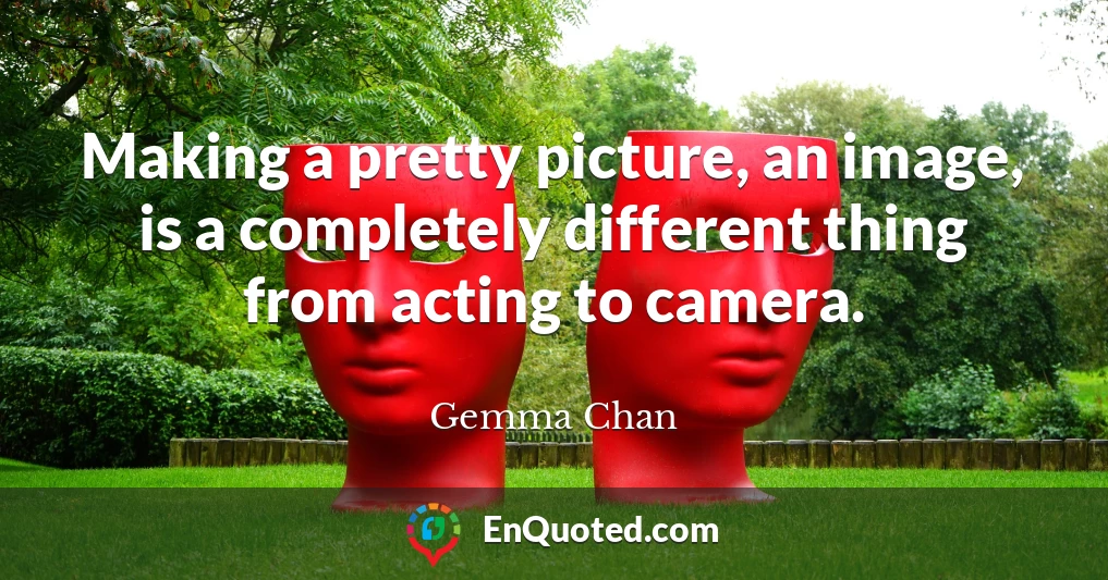 Making a pretty picture, an image, is a completely different thing from acting to camera.
