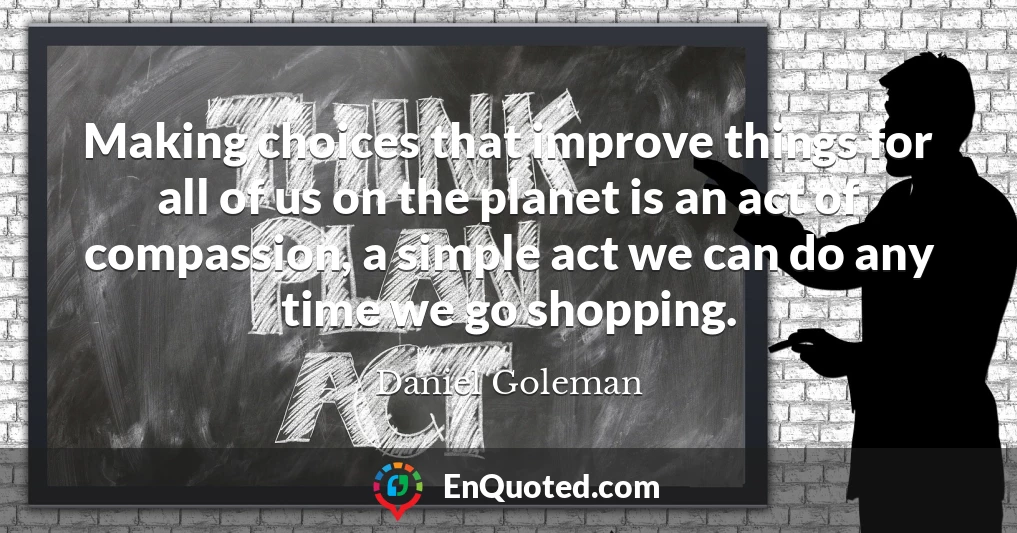 Making choices that improve things for all of us on the planet is an act of compassion, a simple act we can do any time we go shopping.