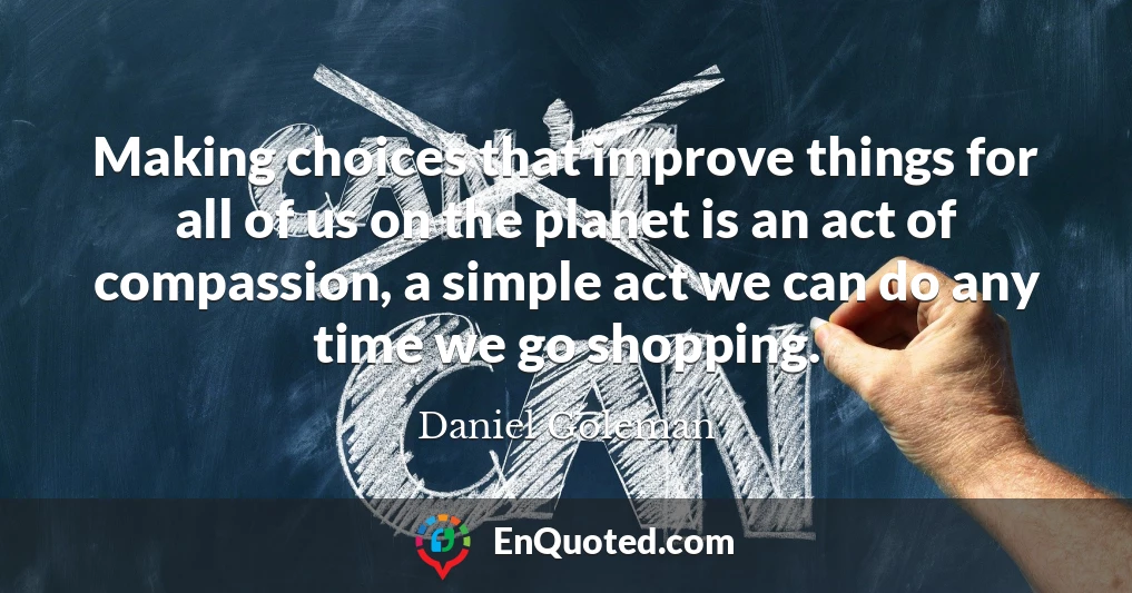 Making choices that improve things for all of us on the planet is an act of compassion, a simple act we can do any time we go shopping.