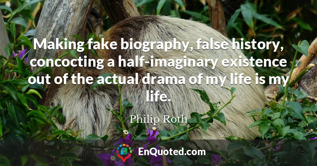 Making fake biography, false history, concocting a half-imaginary existence out of the actual drama of my life is my life.
