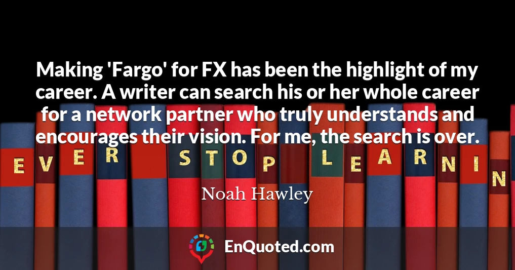 Making 'Fargo' for FX has been the highlight of my career. A writer can search his or her whole career for a network partner who truly understands and encourages their vision. For me, the search is over.