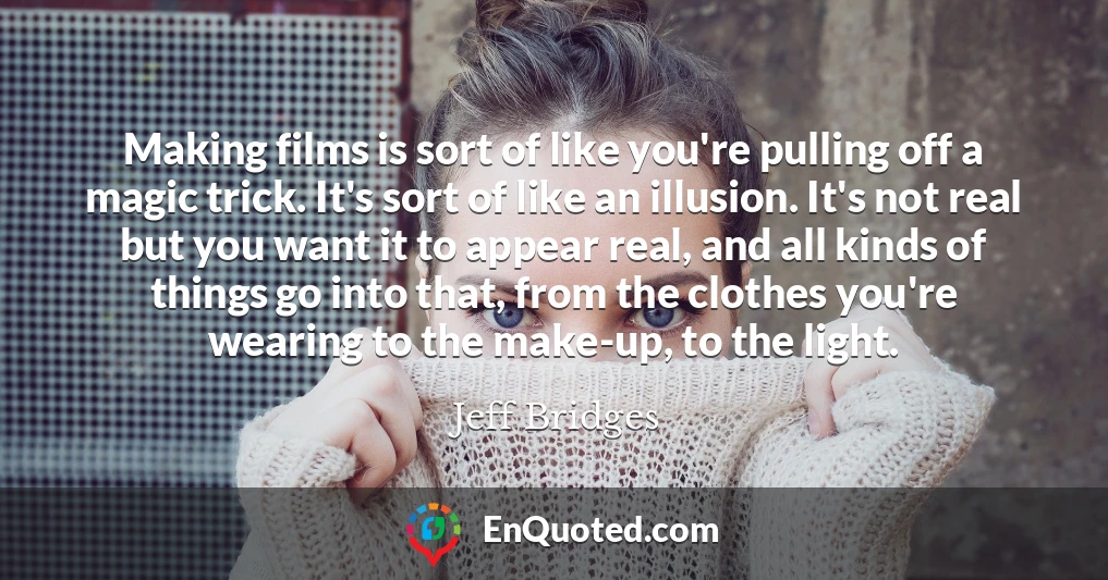Making films is sort of like you're pulling off a magic trick. It's sort of like an illusion. It's not real but you want it to appear real, and all kinds of things go into that, from the clothes you're wearing to the make-up, to the light.