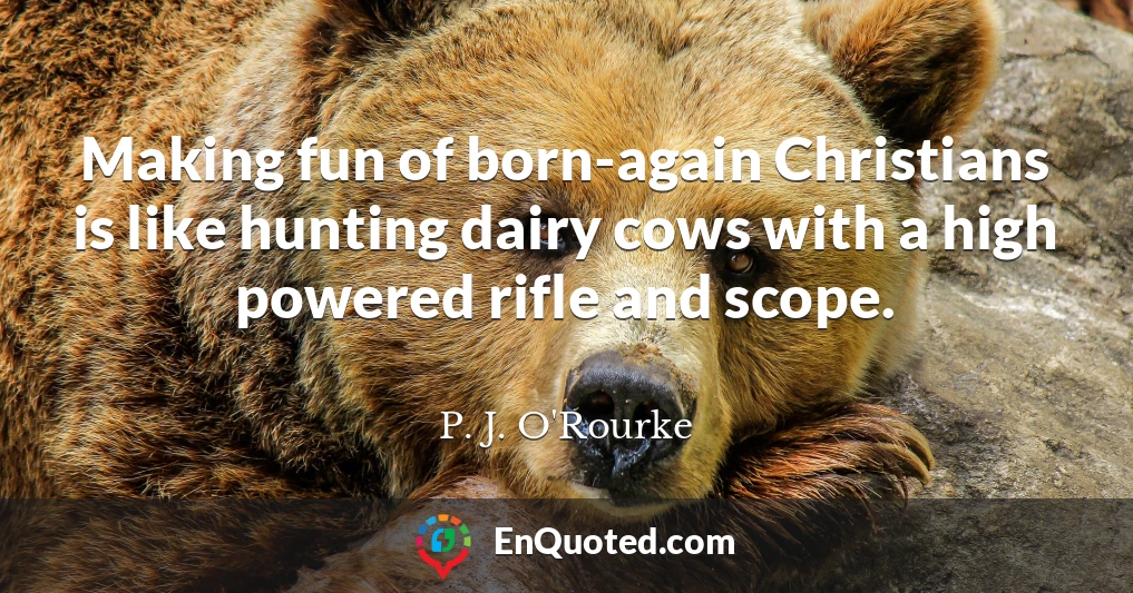 Making fun of born-again Christians is like hunting dairy cows with a high powered rifle and scope.