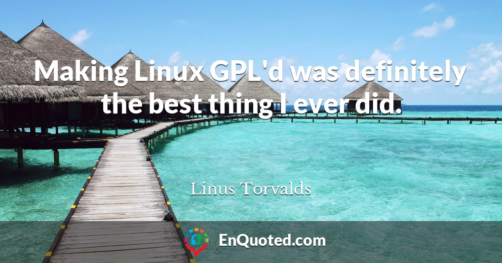 Making Linux GPL'd was definitely the best thing I ever did.