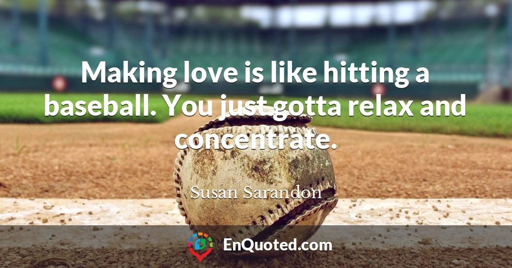 Making love is like hitting a baseball. You just gotta relax and concentrate.