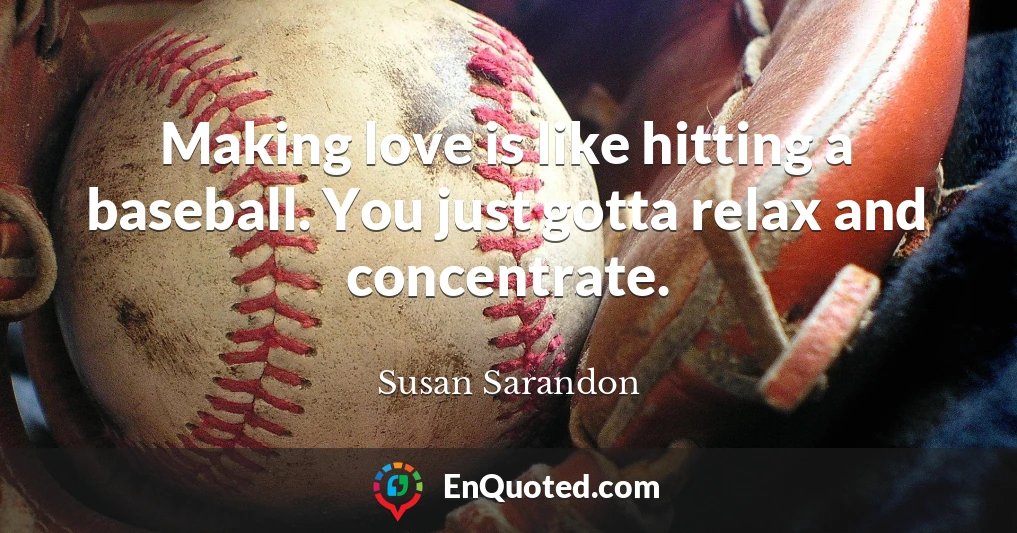 Making love is like hitting a baseball. You just gotta relax and concentrate.