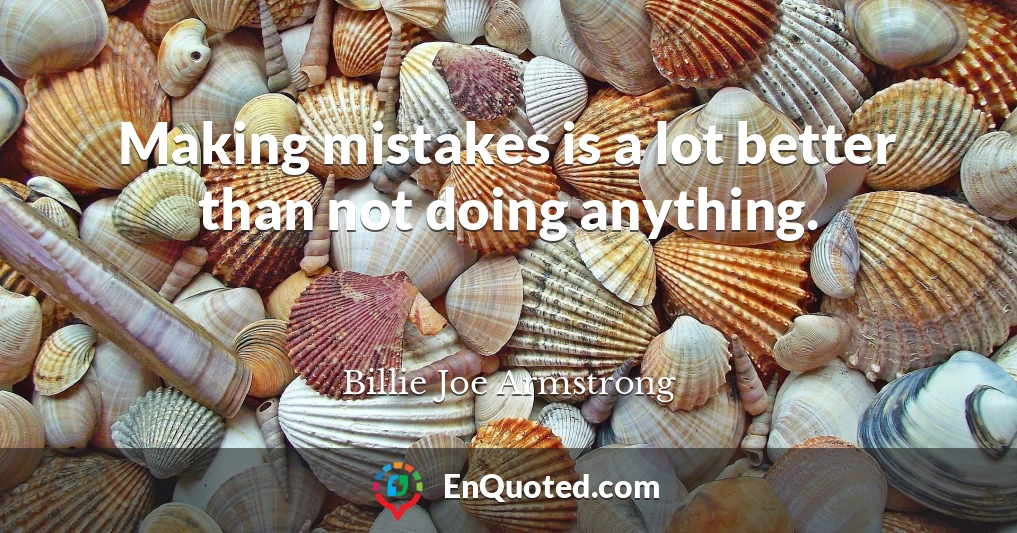 Making mistakes is a lot better than not doing anything.