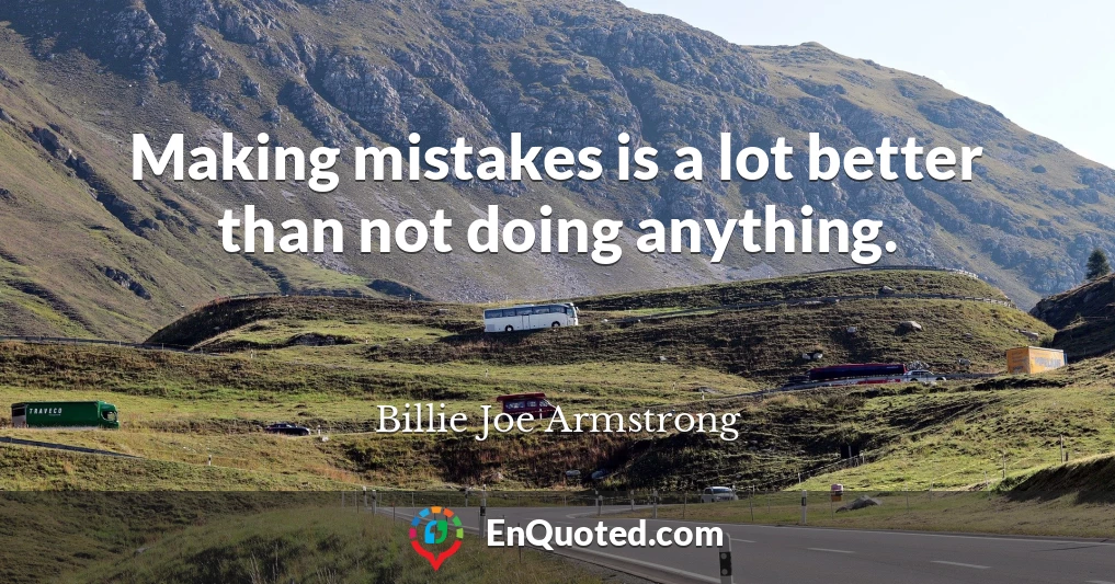 Making mistakes is a lot better than not doing anything.