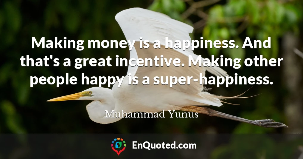 Making money is a happiness. And that's a great incentive. Making other people happy is a super-happiness.