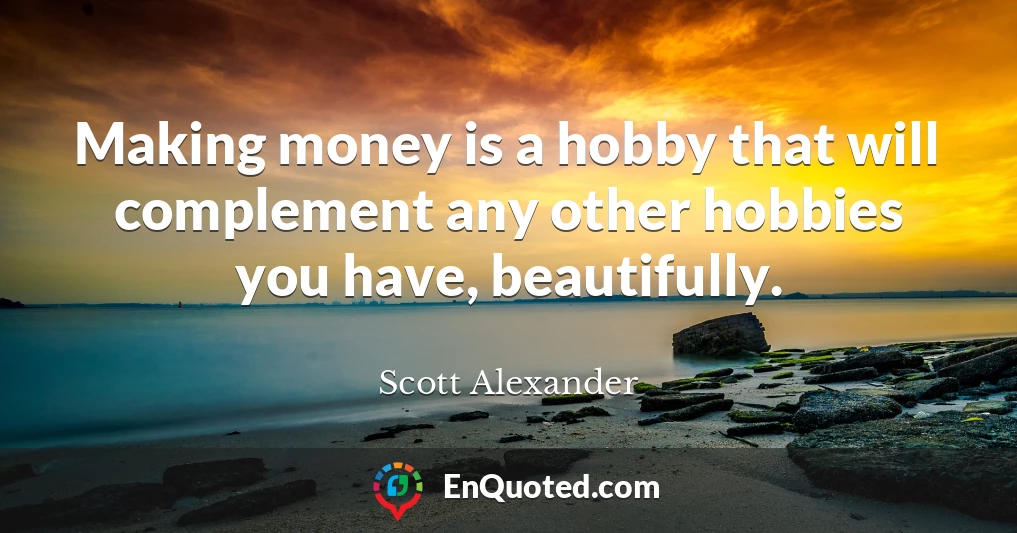 Making money is a hobby that will complement any other hobbies you have, beautifully.