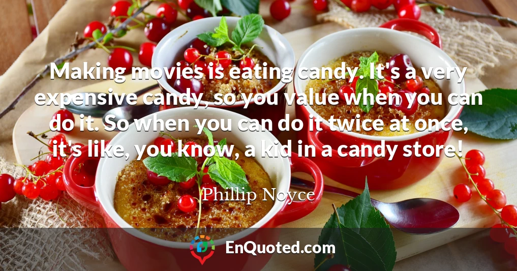 Making movies is eating candy. It's a very expensive candy, so you value when you can do it. So when you can do it twice at once, it's like, you know, a kid in a candy store!