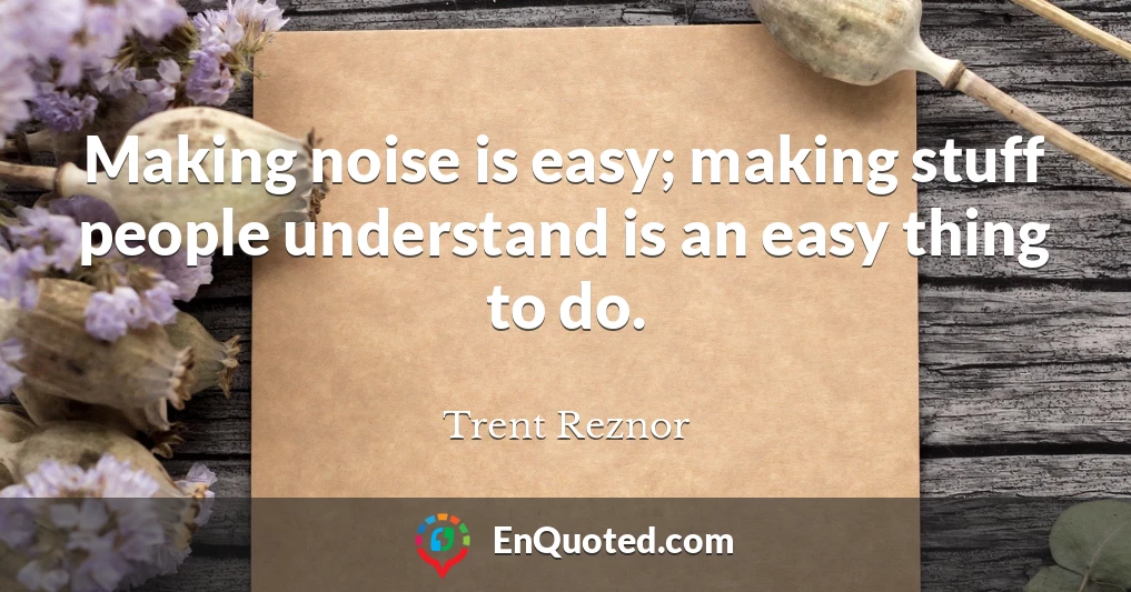 Making noise is easy; making stuff people understand is an easy thing to do.