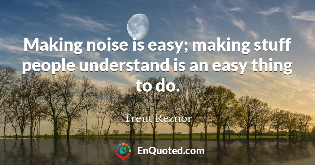 Making noise is easy; making stuff people understand is an easy thing to do.