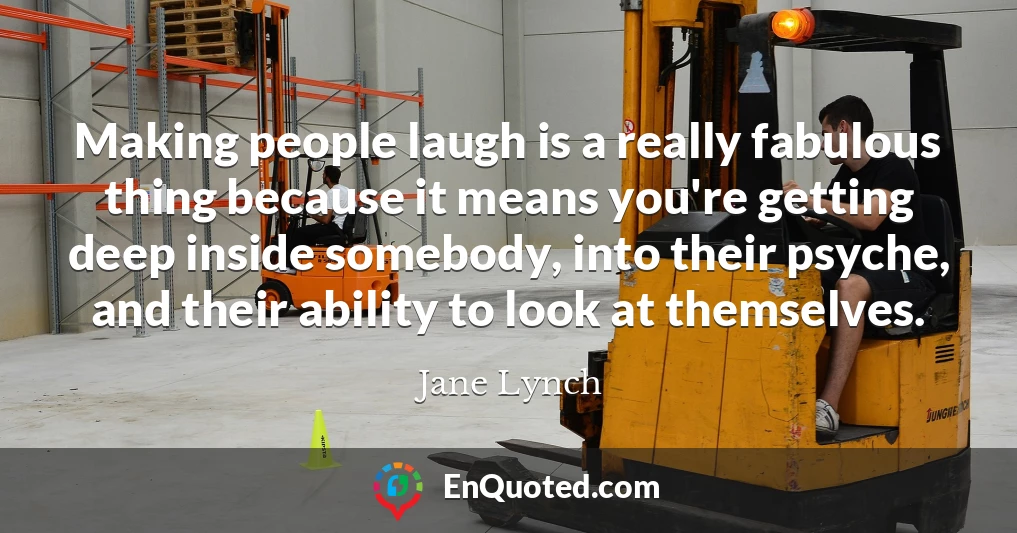 Making people laugh is a really fabulous thing because it means you're getting deep inside somebody, into their psyche, and their ability to look at themselves.