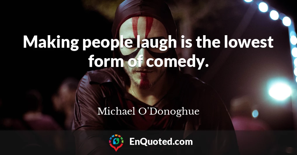 Making people laugh is the lowest form of comedy.
