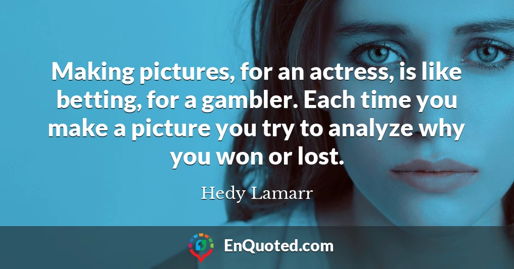 Making pictures, for an actress, is like betting, for a gambler. Each time you make a picture you try to analyze why you won or lost.