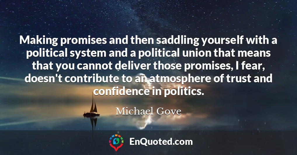 Making promises and then saddling yourself with a political system and a political union that means that you cannot deliver those promises, I fear, doesn't contribute to an atmosphere of trust and confidence in politics.