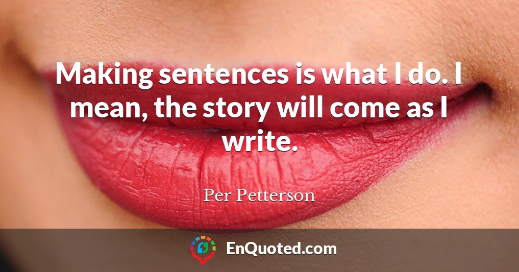 Making sentences is what I do. I mean, the story will come as I write.
