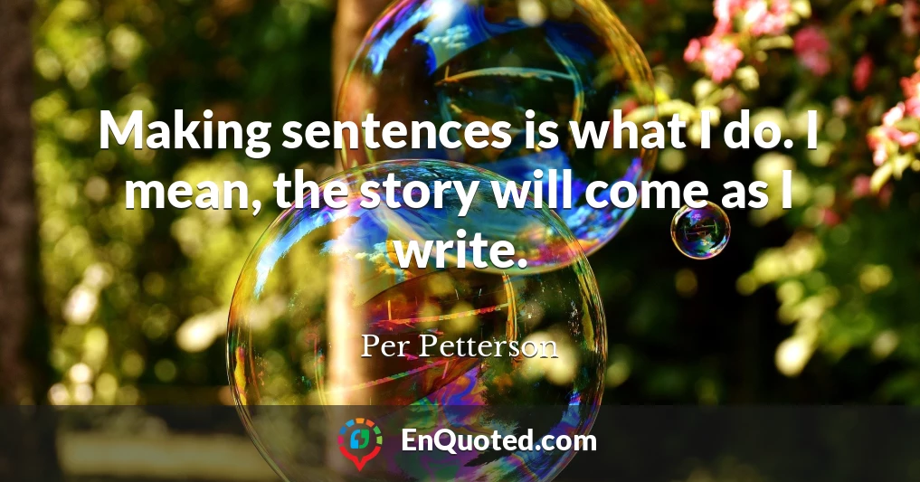 Making sentences is what I do. I mean, the story will come as I write.