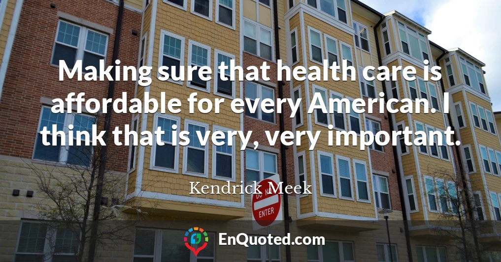 Making sure that health care is affordable for every American. I think that is very, very important.