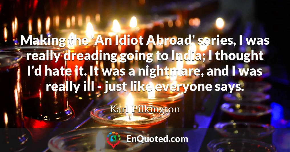 Making the 'An Idiot Abroad' series, I was really dreading going to India; I thought I'd hate it. It was a nightmare, and I was really ill - just like everyone says.