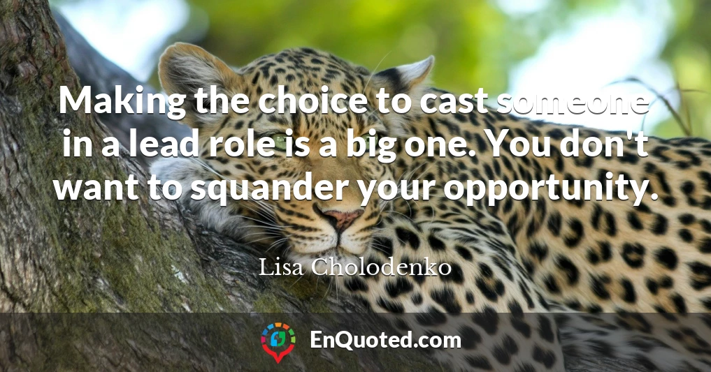 Making the choice to cast someone in a lead role is a big one. You don't want to squander your opportunity.