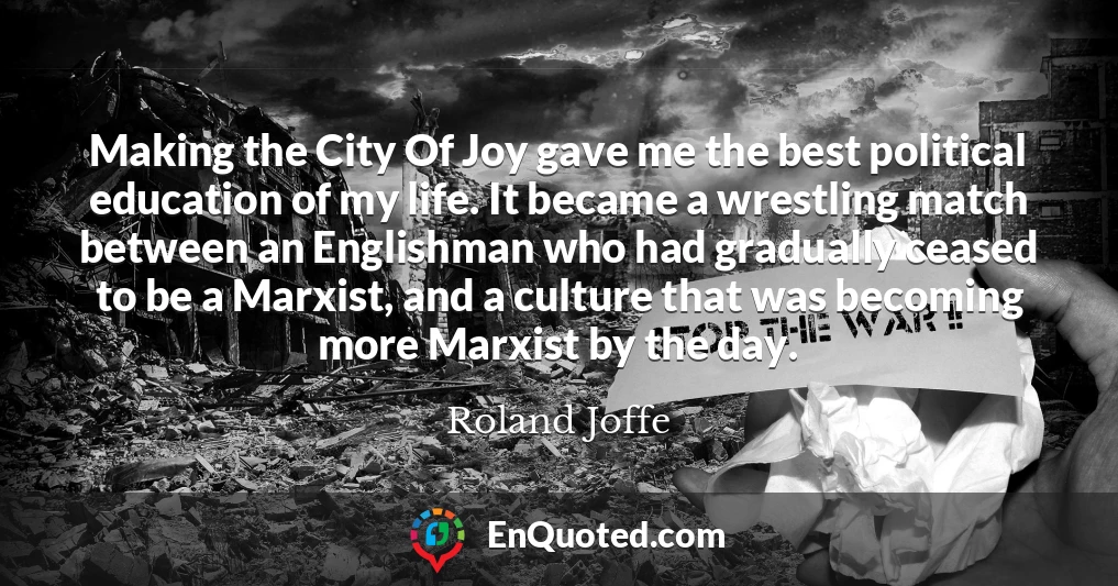 Making the City Of Joy gave me the best political education of my life. It became a wrestling match between an Englishman who had gradually ceased to be a Marxist, and a culture that was becoming more Marxist by the day.