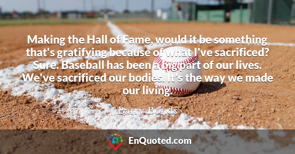 Making the Hall of Fame, would it be something that's gratifying because of what I've sacrificed? Sure. Baseball has been a big part of our lives. We've sacrificed our bodies. It's the way we made our living.