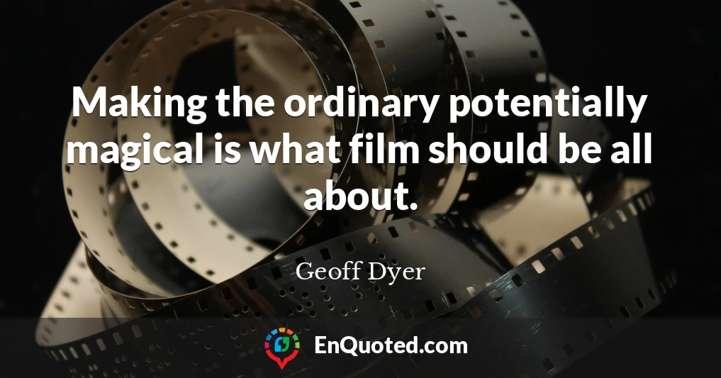 Making the ordinary potentially magical is what film should be all about.