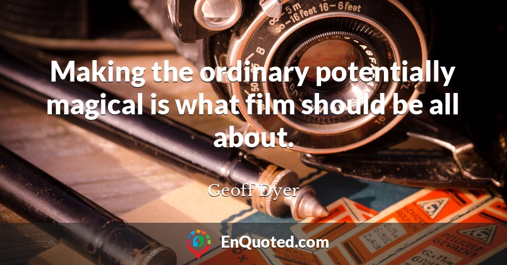 Making the ordinary potentially magical is what film should be all about.