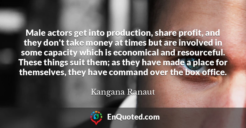 Male actors get into production, share profit, and they don't take money at times but are involved in some capacity which is economical and resourceful. These things suit them; as they have made a place for themselves, they have command over the box office.