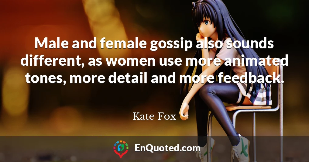 Male and female gossip also sounds different, as women use more animated tones, more detail and more feedback.