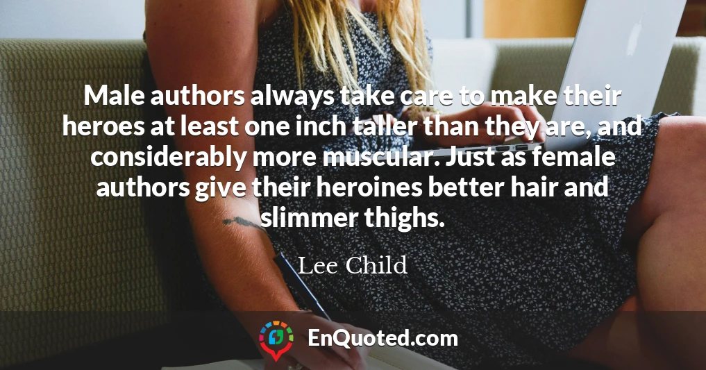 Male authors always take care to make their heroes at least one inch taller than they are, and considerably more muscular. Just as female authors give their heroines better hair and slimmer thighs.