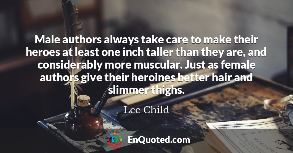 Male authors always take care to make their heroes at least one inch taller than they are, and considerably more muscular. Just as female authors give their heroines better hair and slimmer thighs.