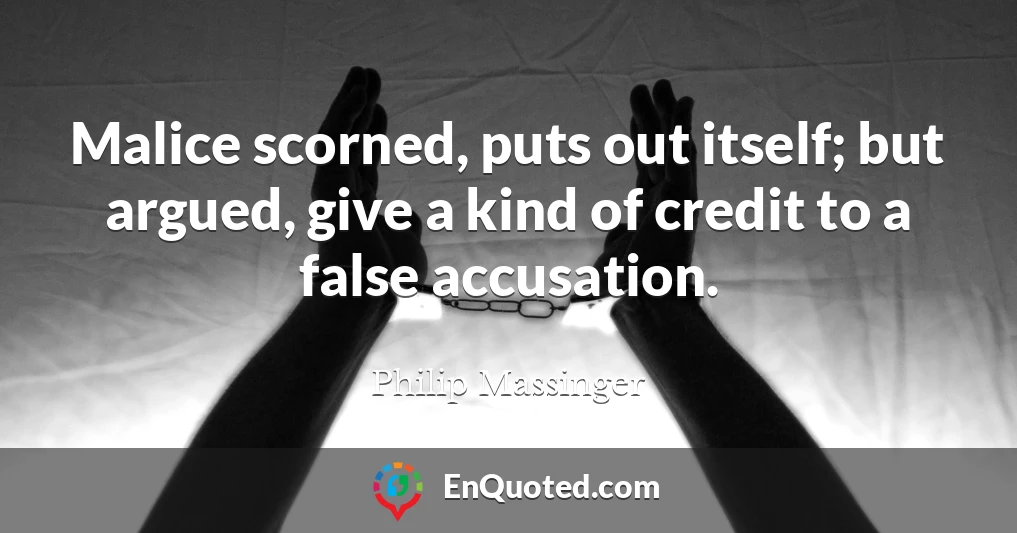 Malice scorned, puts out itself; but argued, give a kind of credit to a false accusation.