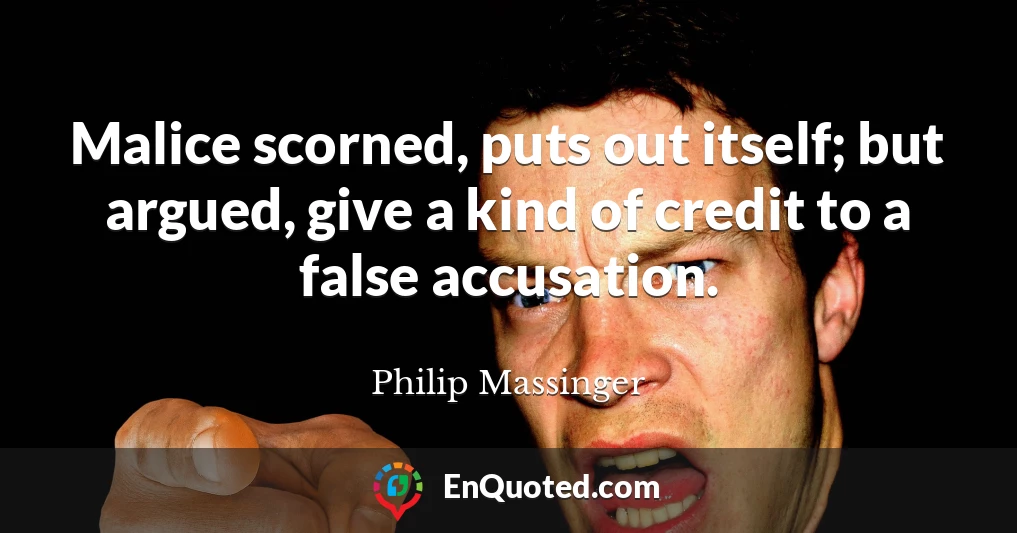 Malice scorned, puts out itself; but argued, give a kind of credit to a false accusation.