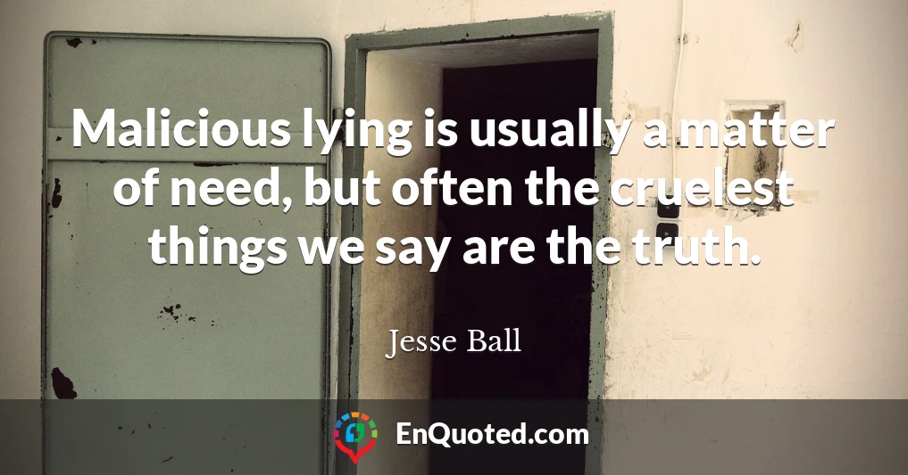 Malicious lying is usually a matter of need, but often the cruelest things we say are the truth.