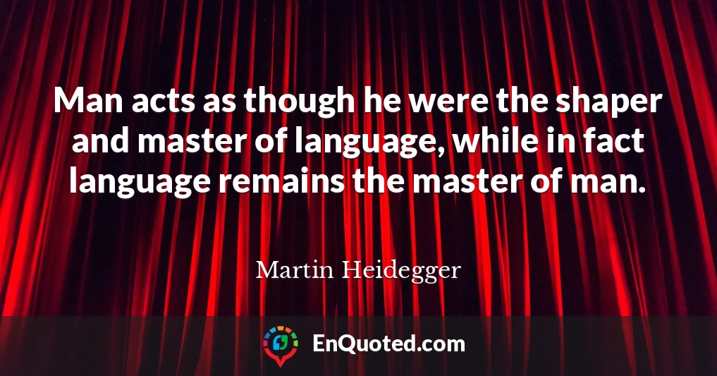 Man acts as though he were the shaper and master of language, while in fact language remains the master of man.