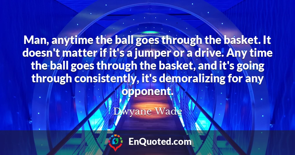 Man, anytime the ball goes through the basket. It doesn't matter if it's a jumper or a drive. Any time the ball goes through the basket, and it's going through consistently, it's demoralizing for any opponent.